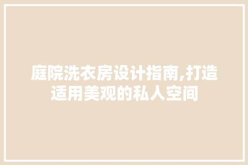 庭院洗衣房设计指南,打造适用美观的私人空间