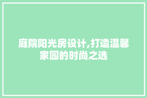 庭院阳光房设计,打造温馨家园的时尚之选