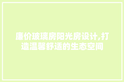 廉价玻璃房阳光房设计,打造温馨舒适的生态空间