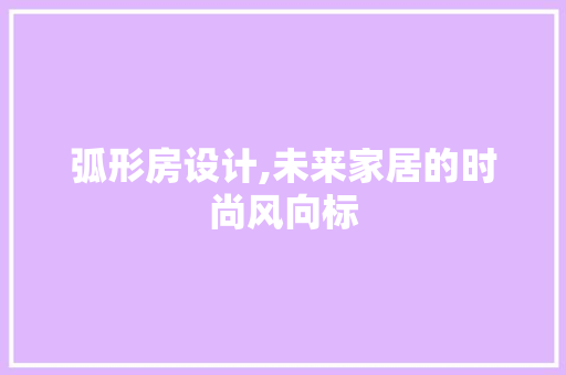 弧形房设计,未来家居的时尚风向标
