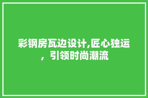 彩钢房瓦边设计,匠心独运，引领时尚潮流