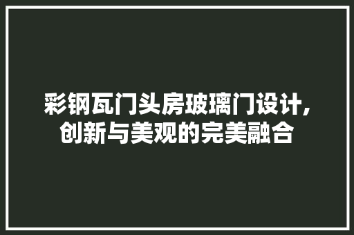 彩钢瓦门头房玻璃门设计,创新与美观的完美融合