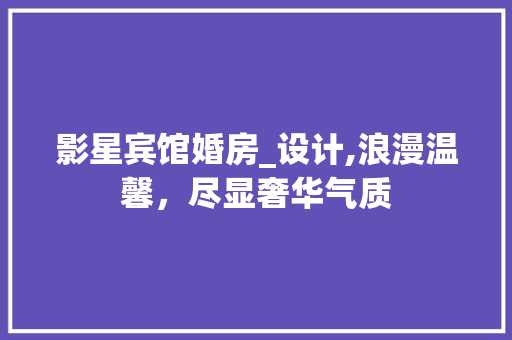 影星宾馆婚房_设计,浪漫温馨，尽显奢华气质