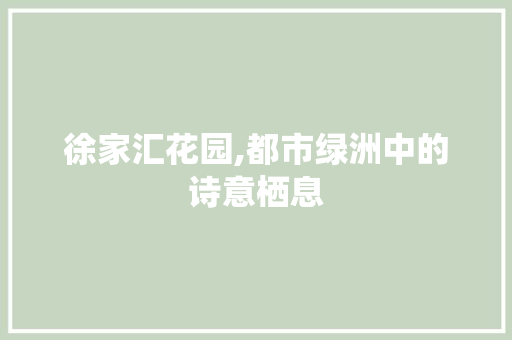 徐家汇花园,都市绿洲中的诗意栖息