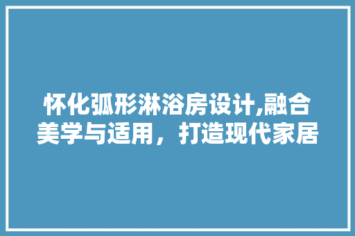 怀化弧形淋浴房设计,融合美学与适用,打造现代家居新风尚