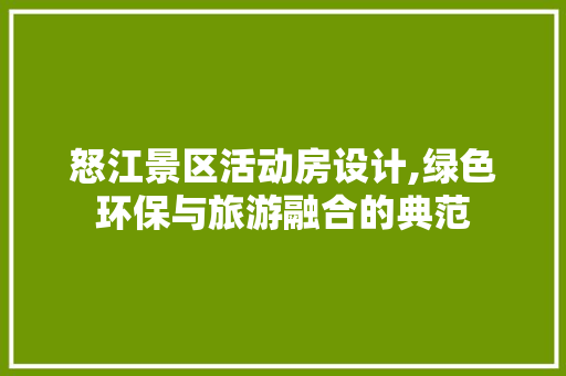 怒江景区活动房设计,绿色环保与旅游融合的典范