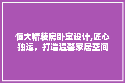 恒大精装房卧室设计,匠心独运，打造温馨家居空间
