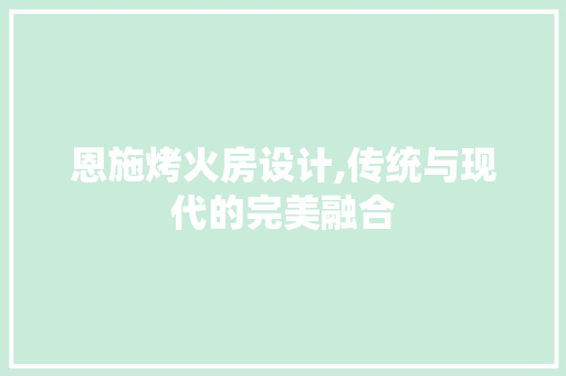 恩施烤火房设计,传统与现代的完美融合