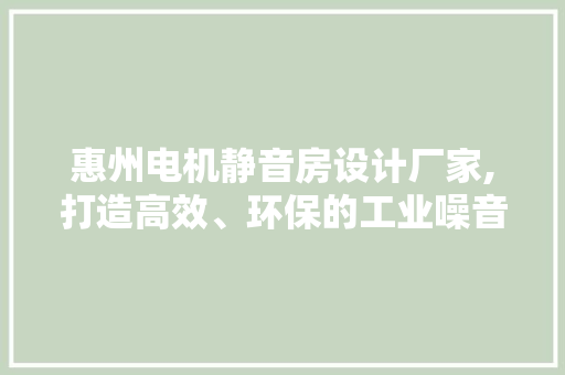 惠州电机静音房设计厂家,打造高效、环保的工业噪音解决方法