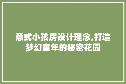 意式小孩房设计理念,打造梦幻童年的秘密花园