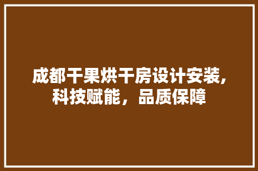 成都干果烘干房设计安装,科技赋能，品质保障