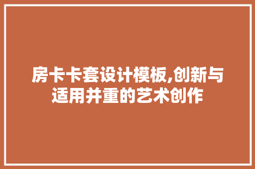 房卡卡套设计模板,创新与适用并重的艺术创作