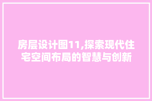 房层设计图11,探索现代住宅空间布局的智慧与创新