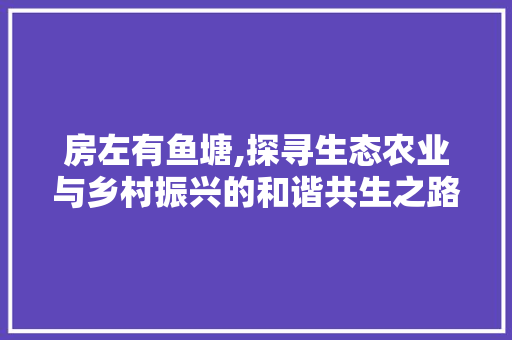 房左有鱼塘,探寻生态农业与乡村振兴的和谐共生之路 建筑设计