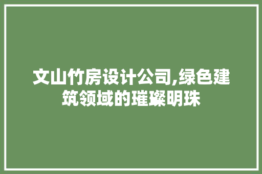 文山竹房设计公司,绿色建筑领域的璀璨明珠