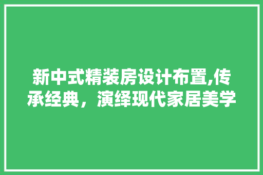 新中式精装房设计布置,传承经典，演绎现代家居美学