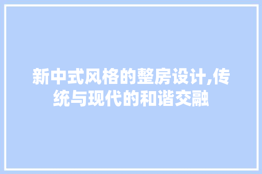 新中式风格的整房设计,传统与现代的和谐交融