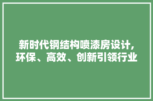 新时代钢结构喷漆房设计,环保、高效、创新引领行业新潮流