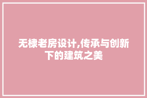 无棣老房设计,传承与创新下的建筑之美