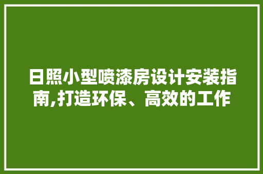 日照小型喷漆房设计安装指南,打造环保、高效的工作环境