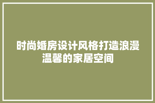 时尚婚房设计风格打造浪漫温馨的家居空间