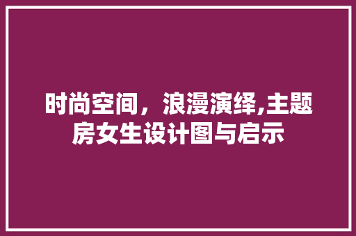 时尚空间，浪漫演绎,主题房女生设计图与启示