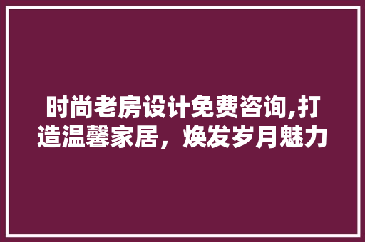 时尚老房设计免费咨询,打造温馨家居，焕发岁月魅力