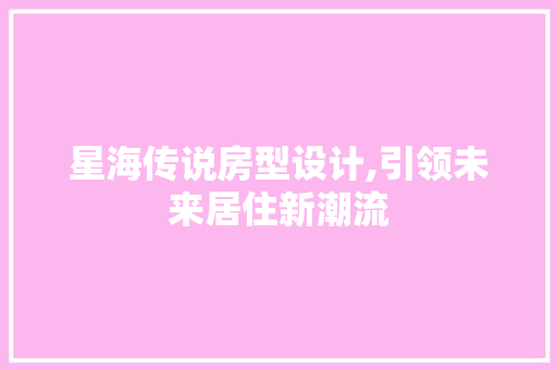 星海传说房型设计,引领未来居住新潮流