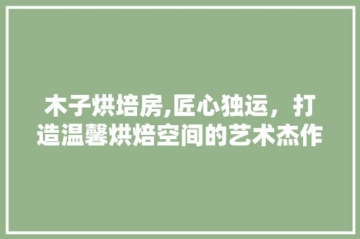 木子烘培房,匠心独运，打造温馨烘焙空间的艺术杰作