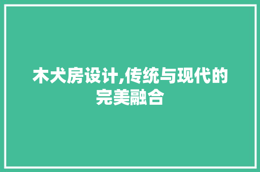 木犬房设计,传统与现代的完美融合