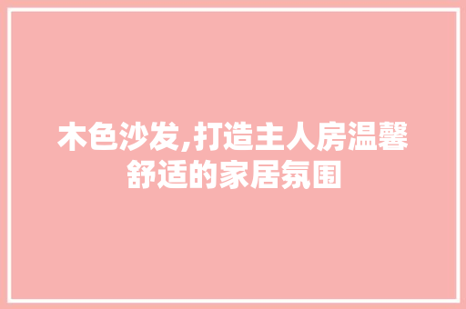 木色沙发,打造主人房温馨舒适的家居氛围