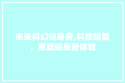 未来科幻健身房,科技赋能，重塑健身新体验