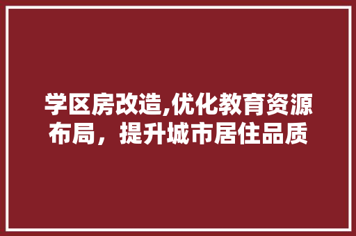 学区房改造,优化教育资源布局，提升城市居住品质