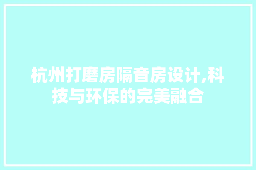 杭州打磨房隔音房设计,科技与环保的完美融合