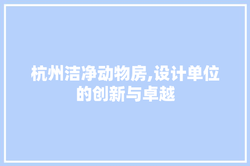杭州洁净动物房,设计单位的创新与卓越