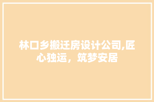 林口乡搬迁房设计公司,匠心独运，筑梦安居
