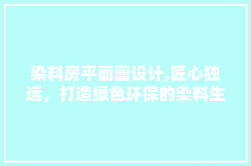 染料房平面图设计,匠心独运，打造绿色环保的染料生产空间