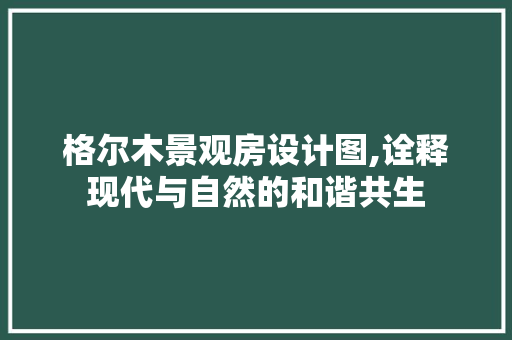 格尔木景观房设计图,诠释现代与自然的和谐共生 装修攻略