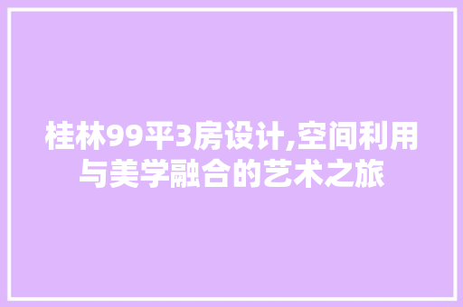 桂林99平3房设计,空间利用与美学融合的艺术之旅
