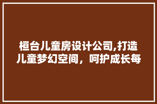桓台儿童房设计公司,打造儿童梦幻空间，呵护成长每一刻 门窗装修