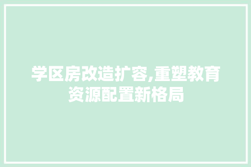 学区房改造扩容,重塑教育资源配置新格局