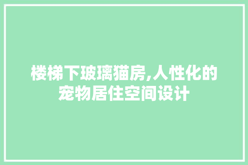 楼梯下玻璃猫房,人性化的宠物居住空间设计 庭院装修