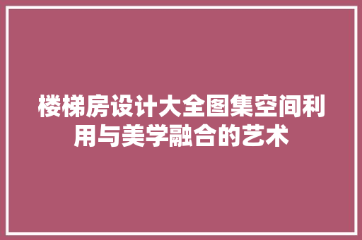 楼梯房设计大全图集空间利用与美学融合的艺术