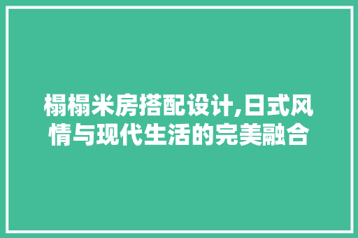 榻榻米房搭配设计,日式风情与现代生活的完美融合
