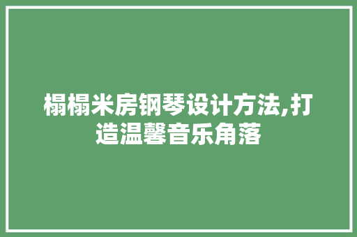 榻榻米房钢琴设计方法,打造温馨音乐角落