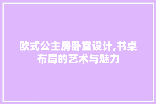 欧式公主房卧室设计,书桌布局的艺术与魅力