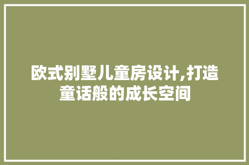 欧式别墅儿童房设计,打造童话般的成长空间