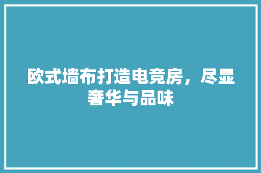 欧式墙布打造电竞房，尽显奢华与品味
