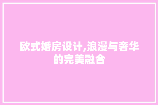 欧式婚房设计,浪漫与奢华的完美融合