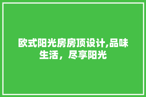 欧式阳光房房顶设计,品味生活，尽享阳光